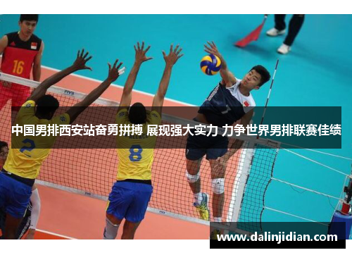 中国男排西安站奋勇拼搏 展现强大实力 力争世界男排联赛佳绩