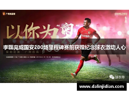 李磊完成国安200场里程碑赛前获赠纪念球衣激动人心