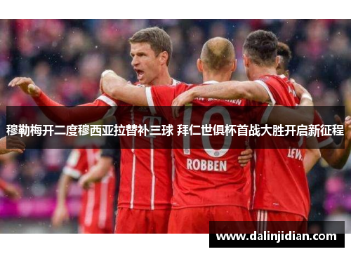 穆勒梅开二度穆西亚拉替补三球 拜仁世俱杯首战大胜开启新征程